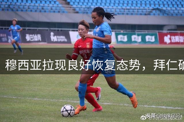 穆西亚拉现良好恢复态势，拜仁确认其即将复出